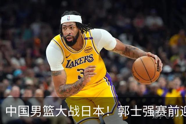 中国男篮大战日本！郭士强赛前迎重磅喜讯，两大核心悍将火速复出